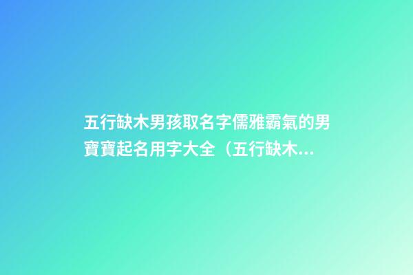 五行缺木男孩取名字儒雅霸氣的男寶寶起名用字大全（五行缺木的男孩名字,好聽(tīng)得男孩名字大全）