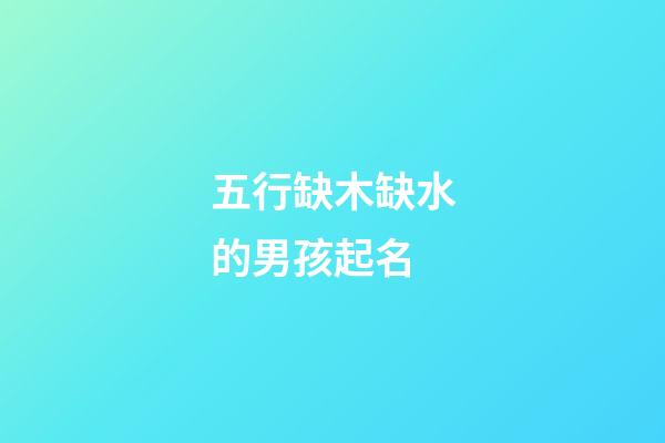 五行缺木缺水的男孩起名(五行缺木缺水的男孩小名大全)-第1張-男孩起名-玄機派