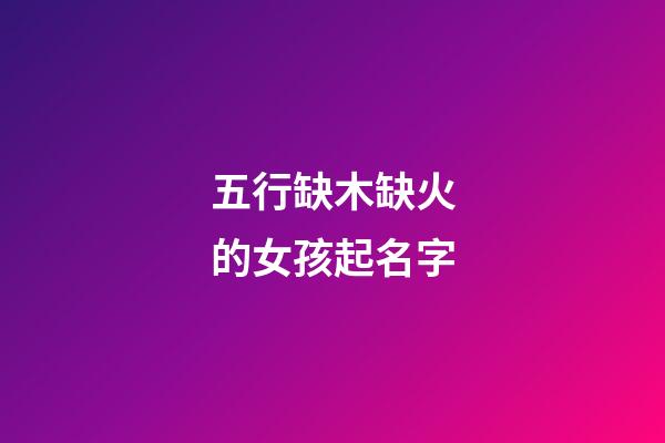 五行缺木缺火的女孩起名字(五行缺木缺火女孩取名精選寓意比較好的)-第1張-女孩起名-玄機派