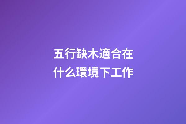 五行缺木適合在什么環境下工作