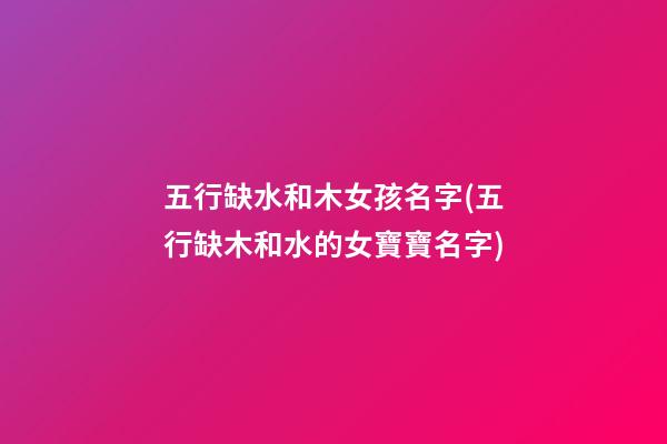 五行缺水和木女孩名字(五行缺木和水的女寶寶名字)