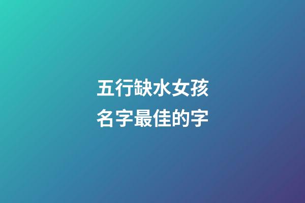 五行缺水女孩名字最佳的字(五行缺水的女孩名字的字)-第1張-女孩起名-玄機(jī)派