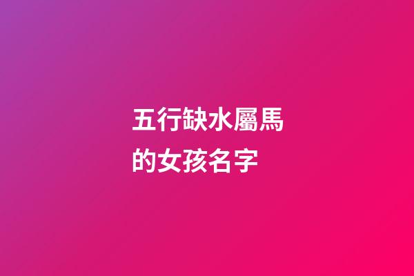 五行缺水屬馬的女孩名字(缺水屬馬的女孩名字大全集)-第1張-女孩起名-玄機派