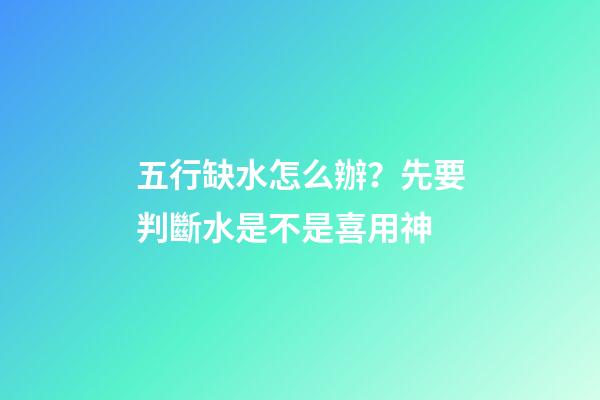 五行缺水怎么辦？先要判斷水是不是喜用神