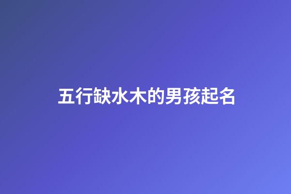 五行缺水木的男孩起名(五行缺木水男孩取名)-第1張-男孩起名-玄機派