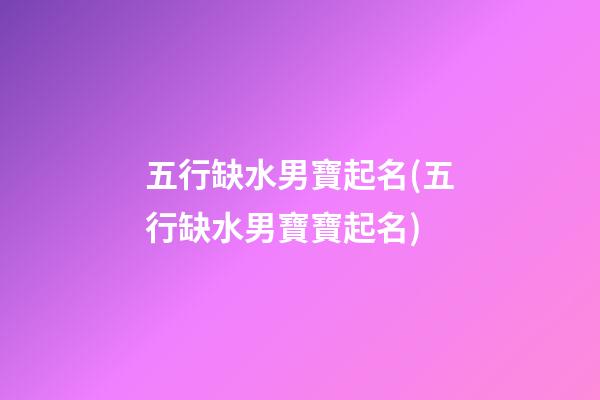 五行缺水男寶起名(五行缺水男寶寶起名)