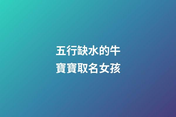 五行缺水的牛寶寶取名女孩(五行缺水的牛年女寶寶)-第1張-女孩起名-玄機派