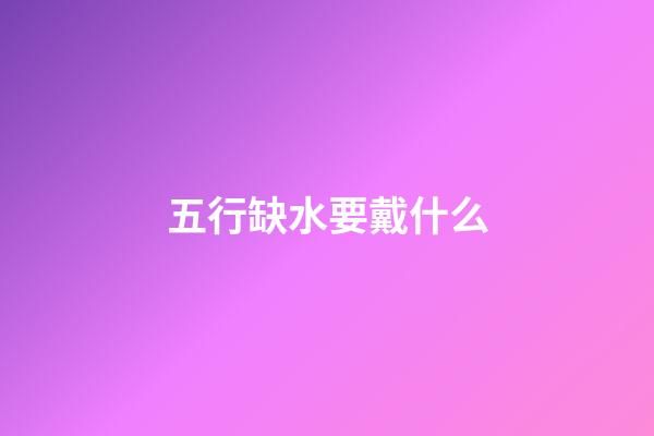 五行缺水要戴什么