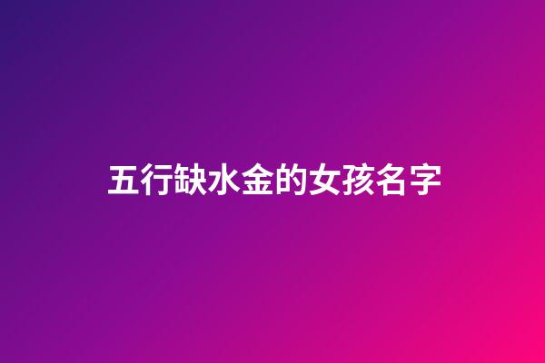 五行缺水金的女孩名字(五行缺水金的女孩名字大全集)-第1張-女孩起名-玄機派