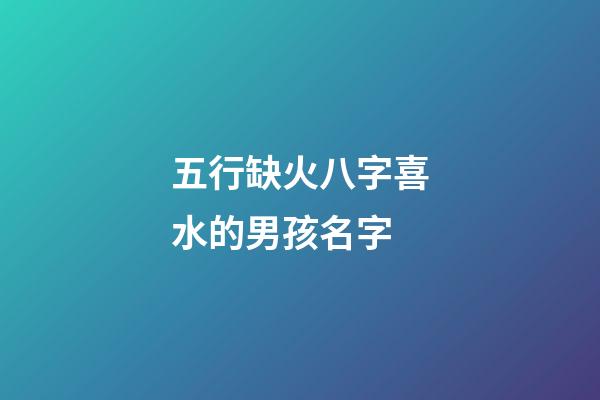 五行缺火八字喜水的男孩名字(五行缺火八字喜水的男孩名字怎么取)-第1張-男孩起名-玄機派