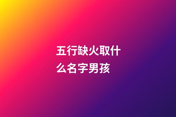 五行缺火取什么名字男孩(五行缺火取什么名字男孩好聽)-第1張-男孩起名-玄機派