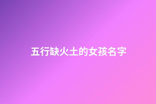 五行缺火土的女孩名字(五行缺火土的女孩名字大全集)-第1張-女孩起名-玄機派