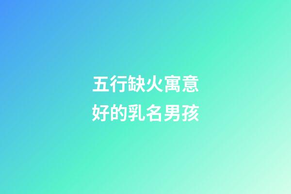 五行缺火寓意好的乳名男孩(五行缺火寓意好的乳名男孩2023)-第1張-男孩起名-玄機派
