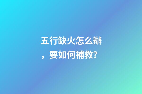 五行缺火怎么辦，要如何補救？