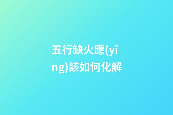 五行缺火應(yīng)該如何化解
