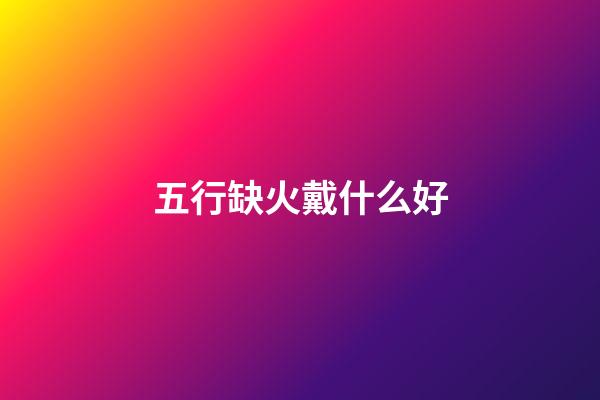 五行缺火戴什么好