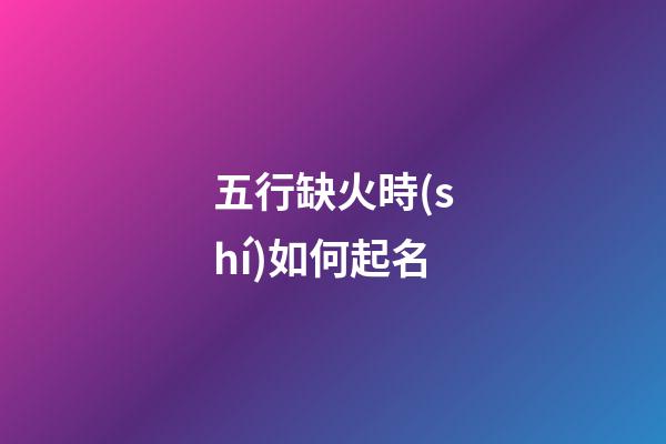 五行缺火時(shí)如何起名