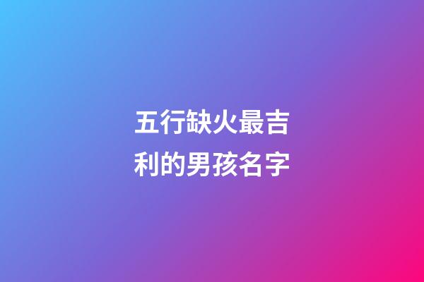 五行缺火最吉利的男孩名字(五行缺火的男孩名字大全集免費)-第1張-男孩起名-玄機派
