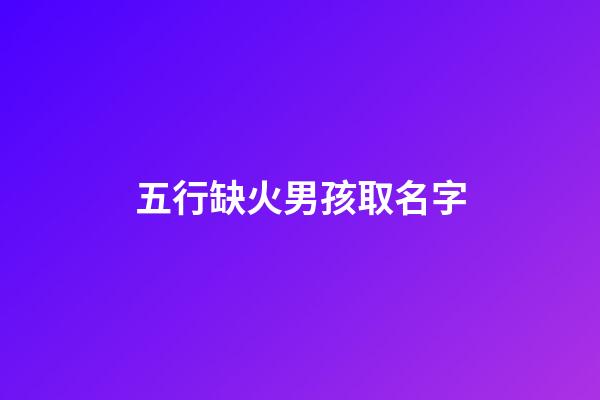 五行缺火男孩取名字(五行缺火男孩取名字大全)-第1張-男孩起名-玄機派