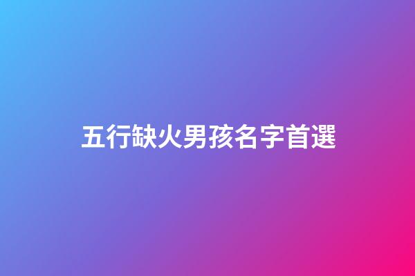五行缺火男孩名字首選(五行缺火的男孩名)-第1張-男孩起名-玄機(jī)派