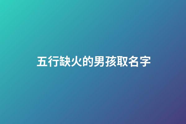 五行缺火的男孩取名字(五行缺火的男孩兒名字)-第1張-男孩起名-玄機派
