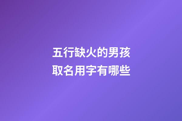 五行缺火的男孩取名用字有哪些(五行缺火的男孩名字大全集)-第1張-男孩起名-玄機派