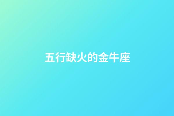 五行缺火的金牛座-第1張-星座運勢-玄機派