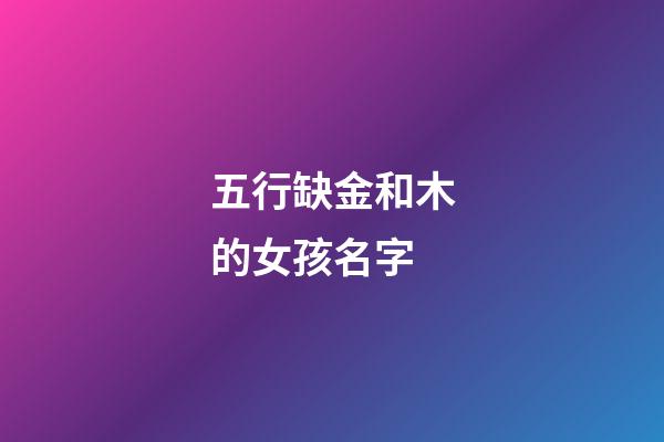 五行缺金和木的女孩名字(五行缺金和木的女孩名字怎么取)-第1張-女孩起名-玄機派