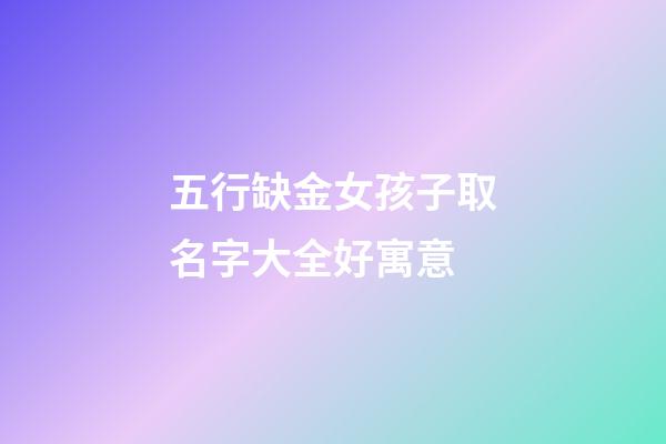 五行缺金女孩子取名字大全好寓意(五行缺金女孩取名有哪些字)-第1張-女孩起名-玄機派