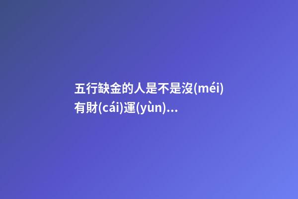 五行缺金的人是不是沒(méi)有財(cái)運(yùn)，缺金的人金錢運(yùn)勢(shì)如何