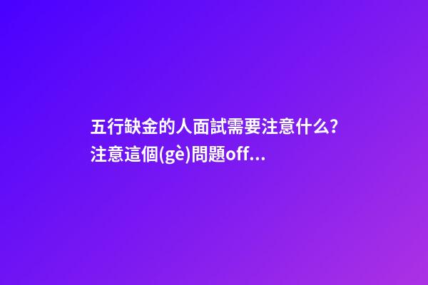 五行缺金的人面試需要注意什么？注意這個(gè)問題offer十拿九穩(wěn)