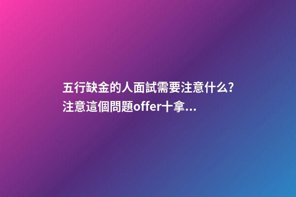 五行缺金的人面試需要注意什么？注意這個問題offer十拿九穩