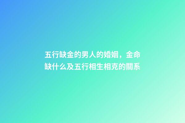五行缺金的男人的婚姻，金命缺什么及五行相生相克的關系-第1張-觀點-玄機派
