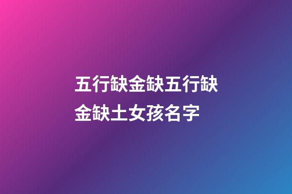 五行缺金缺五行缺金缺土女孩名字(五行缺金的女孩叫什么名字比較好)-第1張-女孩起名-玄機派
