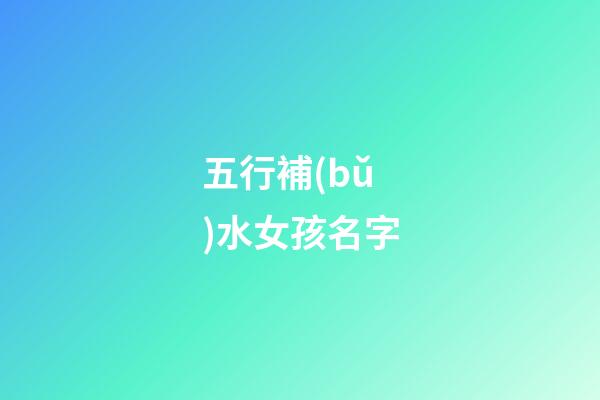 五行補(bǔ)水女孩名字(女孩五行缺水名字)-第1張-女孩起名-玄機(jī)派