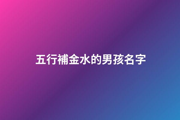 五行補金水的男孩名字(五行缺金水的名字男孩用)-第1張-男孩起名-玄機派