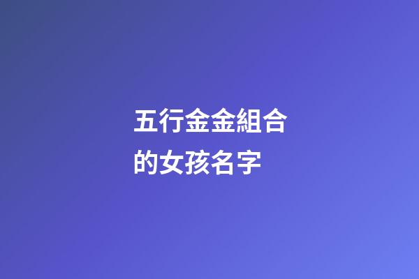 五行金金組合的女孩名字(五行為金的女孩名)-第1張-女孩起名-玄機派