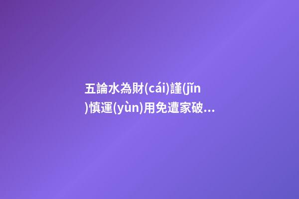 五論水為財(cái)謹(jǐn)慎運(yùn)用免遭家破人亡