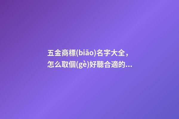 五金商標(biāo)名字大全，怎么取個(gè)好聽合適的五金商標(biāo)名字-第1張-商標(biāo)起名-玄機(jī)派