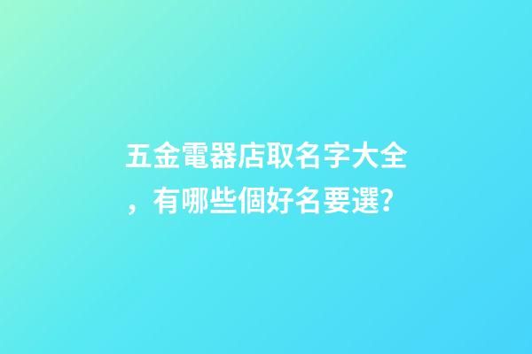 五金電器店取名字大全，有哪些個好名要選？-第1張-店鋪起名-玄機派
