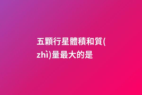 五顆行星體積和質(zhì)量最大的是-第1張-星座運(yùn)勢(shì)-玄機(jī)派