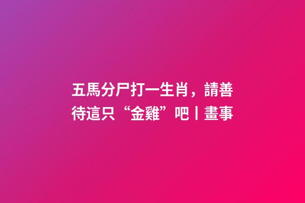 五馬分尸打一生肖，請善待這只“金雞”吧丨畫事-第1張-觀點-玄機派