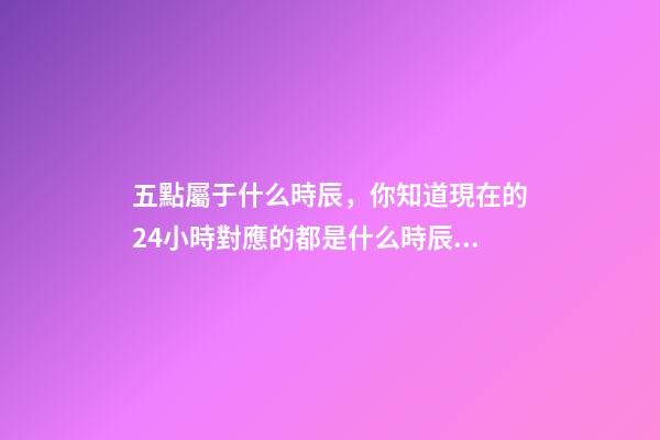 五點屬于什么時辰，你知道現在的24小時對應的都是什么時辰嗎-第1張-觀點-玄機派