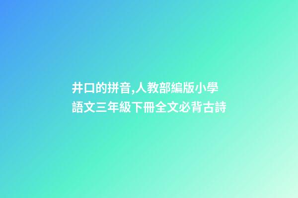 井口的拼音,人教部編版小學語文三年級下冊全文必背古詩(附解釋、譯文)-第1張-觀點-玄機派