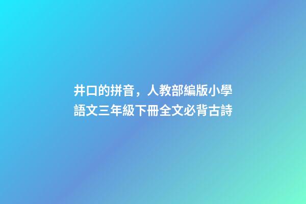 井口的拼音，人教部編版小學語文三年級下冊全文必背古詩(附解釋、譯文)-第1張-觀點-玄機派