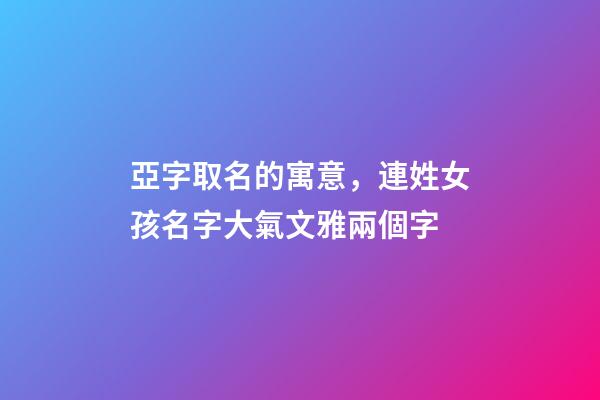亞字取名的寓意，連姓女孩名字大氣文雅兩個字-第1張-觀點-玄機派