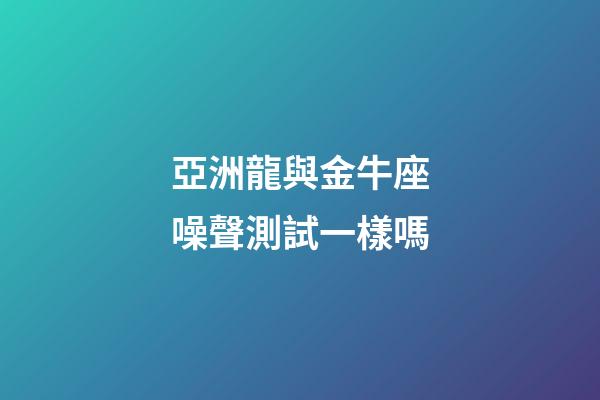 亞洲龍與金牛座噪聲測試一樣嗎-第1張-星座運勢-玄機派