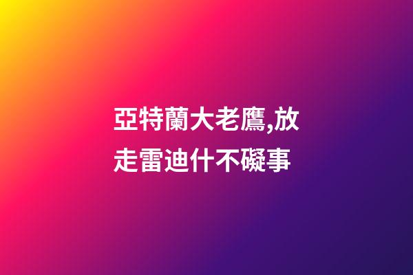 亞特蘭大老鷹,放走雷迪什不礙事-第1張-觀點-玄機派