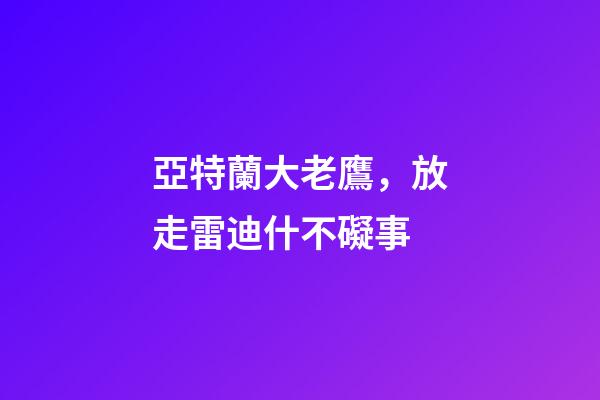 亞特蘭大老鷹，放走雷迪什不礙事-第1張-觀點-玄機派