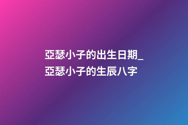 亞瑟小子的出生日期_亞瑟小子的生辰八字